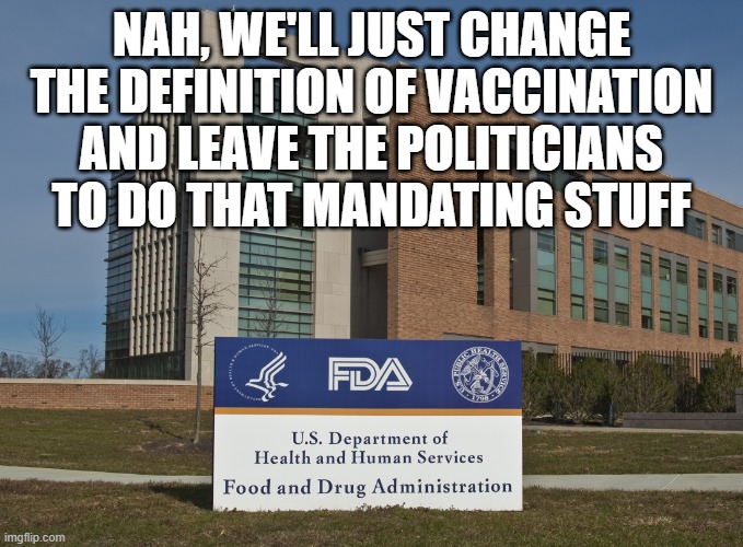 FDA | NAH, WE'LL JUST CHANGE THE DEFINITION OF VACCINATION
AND LEAVE THE POLITICIANS TO DO THAT MANDATING STUFF | image tagged in fda | made w/ Imgflip meme maker