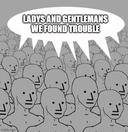 Npc | LADYS AND GENTLEMANS WE FOUND TROUBLE | image tagged in npc | made w/ Imgflip meme maker