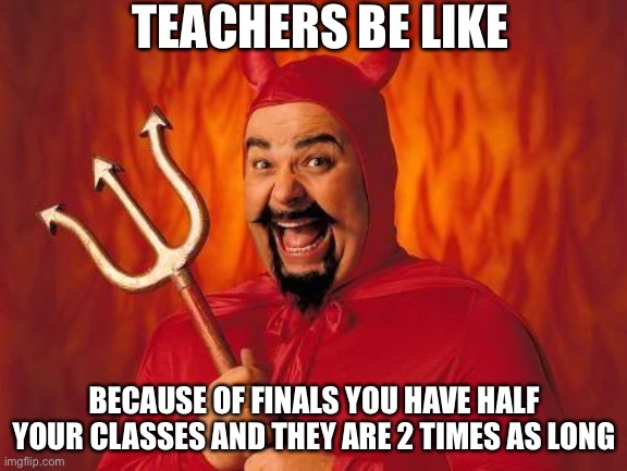 Teachers are this | TEACHERS BE LIKE; BECAUSE OF FINALS YOU HAVE HALF YOUR CLASSES AND THEY ARE 2 TIMES AS LONG | image tagged in funny satan | made w/ Imgflip meme maker