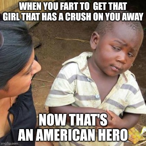 Third World Skeptical Kid | WHEN YOU FART TO  GET THAT GIRL THAT HAS A CRUSH ON YOU AWAY; NOW THAT'S AN AMERICAN HERO | image tagged in memes,third world skeptical kid | made w/ Imgflip meme maker