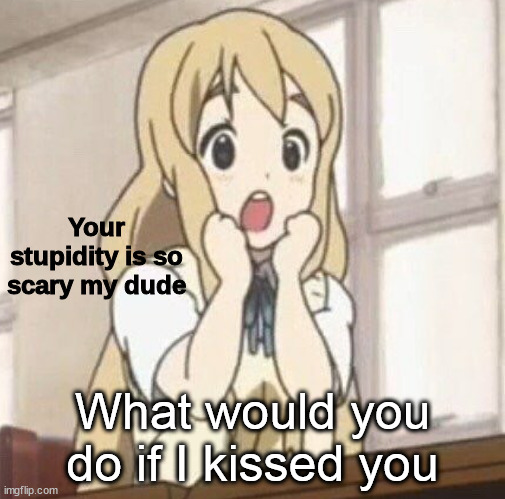 old trend? | What would you do if I kissed you | image tagged in your stupidity is so scary my dude | made w/ Imgflip meme maker