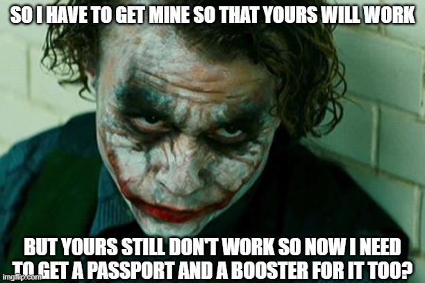 vaccine | SO I HAVE TO GET MINE SO THAT YOURS WILL WORK; BUT YOURS STILL DON'T WORK SO NOW I NEED TO GET A PASSPORT AND A BOOSTER FOR IT TOO? | image tagged in the joker really | made w/ Imgflip meme maker
