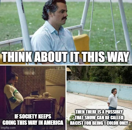 That's just sad, we have real problems, not snow and cartoon character color | THINK ABOUT IT THIS WAY; IF SOCIETY KEEPS GOING THIS WAY IN AMERICA; THEN THERE IS A POSSIBLY THAT SNOW CAN BE CALLED RACIST FOR BEING 1 COLOR ONLY | image tagged in memes,sad pablo escobar,color | made w/ Imgflip meme maker