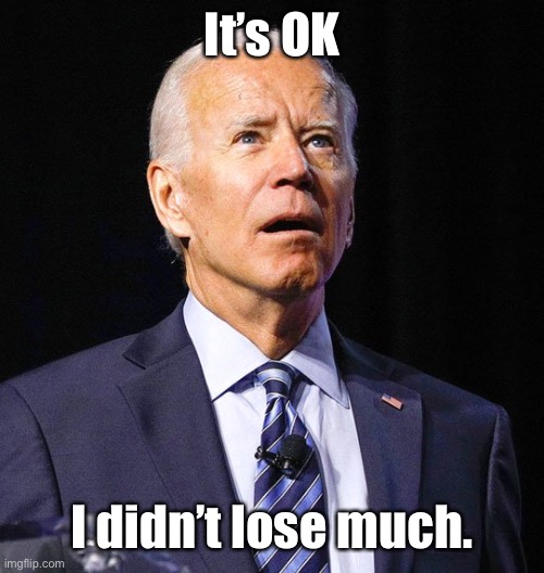 Joe Biden | It’s OK I didn’t lose much. | image tagged in joe biden | made w/ Imgflip meme maker