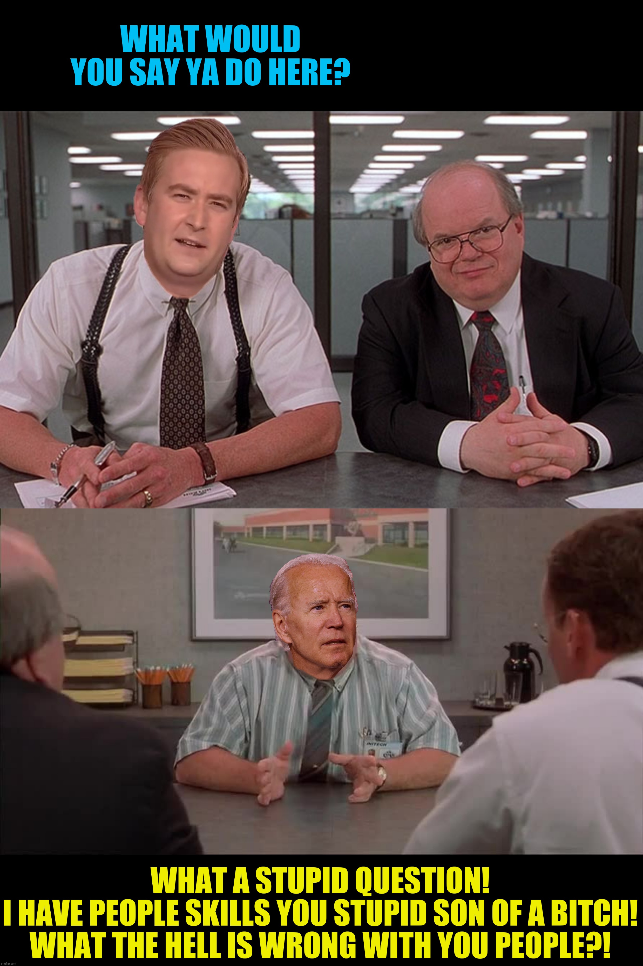 Bad Photoshop Sunday presents:  Office Disgrace | WHAT WOULD YOU SAY YA DO HERE? WHAT A STUPID QUESTION!
I HAVE PEOPLE SKILLS YOU STUPID SON OF A BITCH!
WHAT THE HELL IS WRONG WITH YOU PEOPLE?! | image tagged in bad photoshop sunday,joe biden,office space,mr congeniality | made w/ Imgflip meme maker