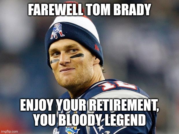 Such a legendary career. It's sad, but he had to retire eventually | FAREWELL TOM BRADY; ENJOY YOUR RETIREMENT, YOU BLOODY LEGEND | image tagged in tom brady | made w/ Imgflip meme maker