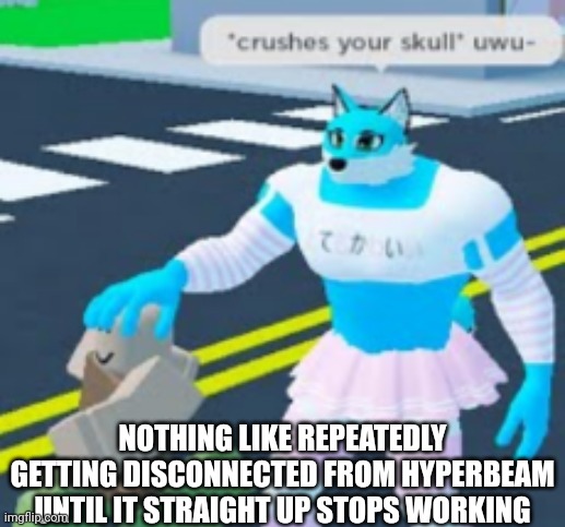 Average shitpost | NOTHING LIKE REPEATEDLY GETTING DISCONNECTED FROM HYPERBEAM UNTIL IT STRAIGHT UP STOPS WORKING | image tagged in average shitpost | made w/ Imgflip meme maker