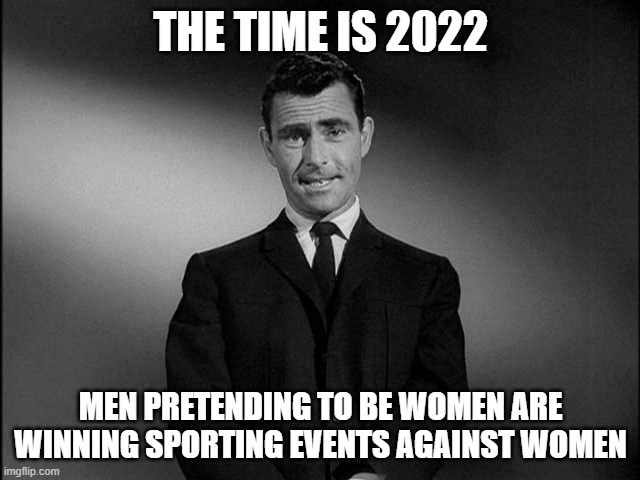 rod serling twilight zone | THE TIME IS 2022; MEN PRETENDING TO BE WOMEN ARE WINNING SPORTING EVENTS AGAINST WOMEN | image tagged in rod serling twilight zone | made w/ Imgflip meme maker