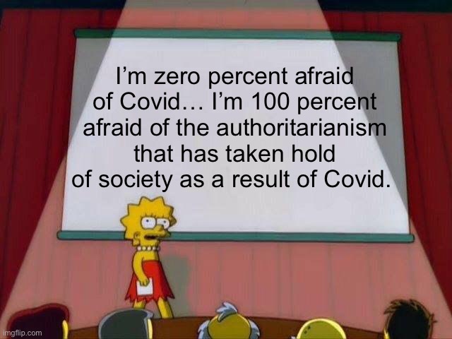 I’m zero percent afraid of Covid… | I’m zero percent afraid of Covid… I’m 100 percent afraid of the authoritarianism that has taken hold of society as a result of Covid. | image tagged in lisa simpson's presentation,covid,political meme,politics | made w/ Imgflip meme maker