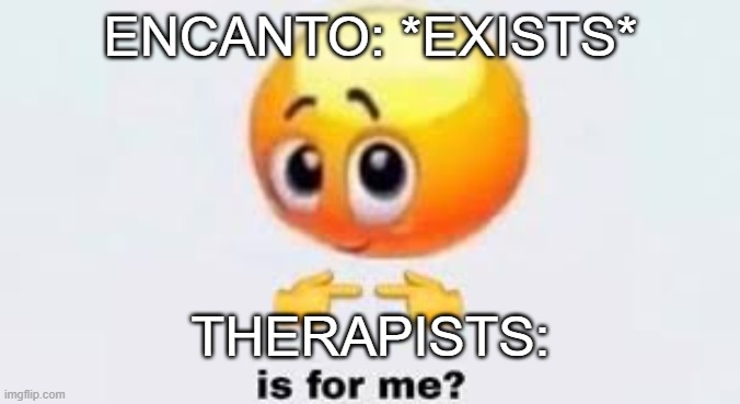 Is for me | ENCANTO: *EXISTS*; THERAPISTS: | image tagged in is for me | made w/ Imgflip meme maker