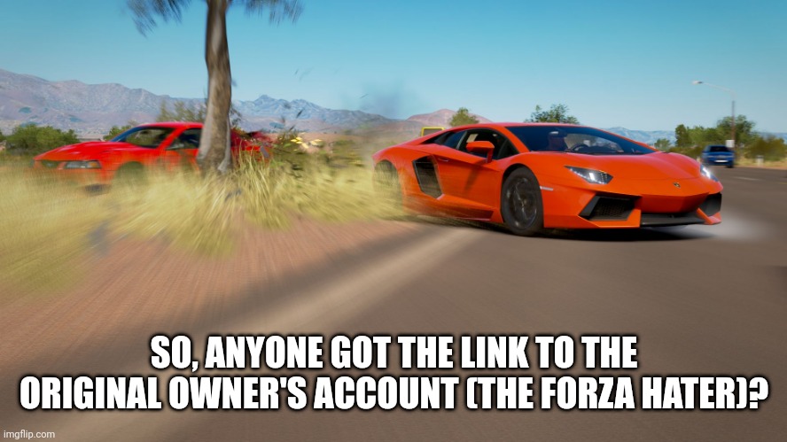 Forza Horizon 3 - Lamborghini Aventador takes down Mustang | SO, ANYONE GOT THE LINK TO THE ORIGINAL OWNER'S ACCOUNT (THE FORZA HATER)? | image tagged in forza horizon 3 - lamborghini aventador takes down mustang | made w/ Imgflip meme maker