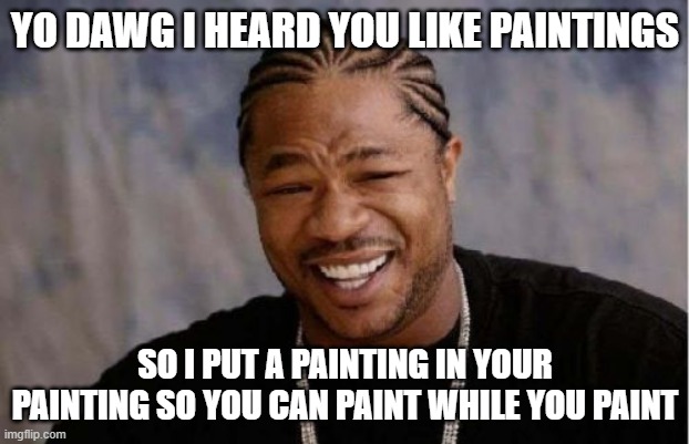 Yo Dawg Heard You Meme | YO DAWG I HEARD YOU LIKE PAINTINGS SO I PUT A PAINTING IN YOUR PAINTING SO YOU CAN PAINT WHILE YOU PAINT | image tagged in memes,yo dawg heard you | made w/ Imgflip meme maker