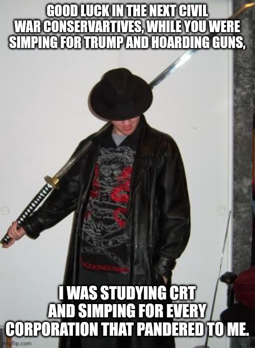 Studied the blade | GOOD LUCK IN THE NEXT CIVIL WAR CONSERVARTIVES, WHILE YOU WERE SIMPING FOR TRUMP AND HOARDING GUNS, I WAS STUDYING CRT AND SIMPING FOR EVERY CORPORATION THAT PANDERED TO ME. | image tagged in studied the blade | made w/ Imgflip meme maker