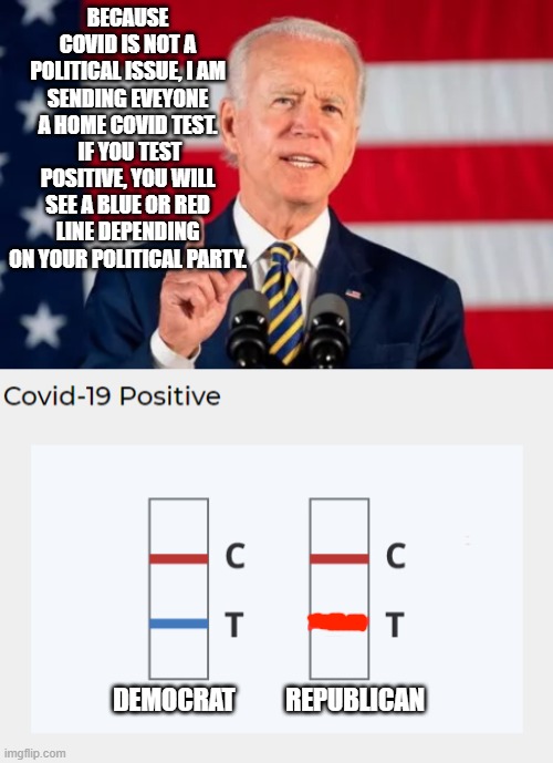 Covid | BECAUSE COVID IS NOT A POLITICAL ISSUE, I AM SENDING EVEYONE A HOME COVID TEST.  IF YOU TEST POSITIVE, YOU WILL SEE A BLUE OR RED LINE DEPENDING ON YOUR POLITICAL PARTY. DEMOCRAT          REPUBLICAN | image tagged in joe biden | made w/ Imgflip meme maker