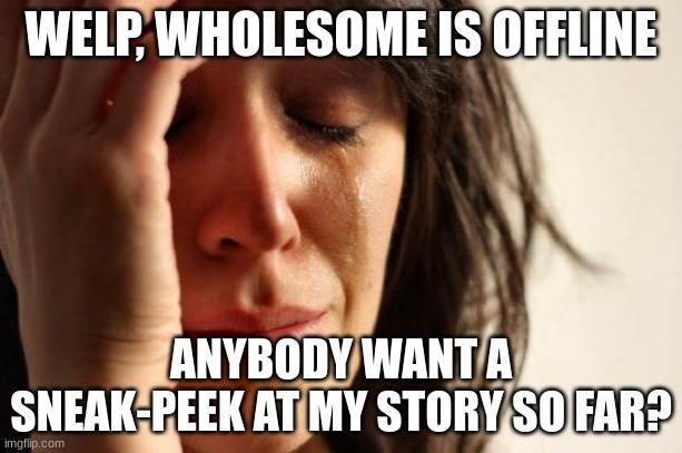 just comment, idc anymore... | WELP, WHOLESOME IS OFFLINE; ANYBODY WANT A SNEAK-PEEK AT MY STORY SO FAR? | image tagged in memes,first world problems | made w/ Imgflip meme maker