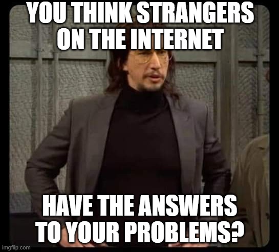 Adam driver | YOU THINK STRANGERS
ON THE INTERNET; HAVE THE ANSWERS TO YOUR PROBLEMS? | image tagged in adam driver | made w/ Imgflip meme maker