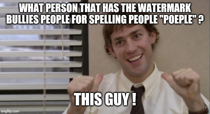 The Office Jim This Guy | WHAT PERSON THAT HAS THE WATERMARK BULLIES PEOPLE FOR SPELLING PEOPLE "POEPLE" ? THIS GUY ! | image tagged in the office jim this guy | made w/ Imgflip meme maker