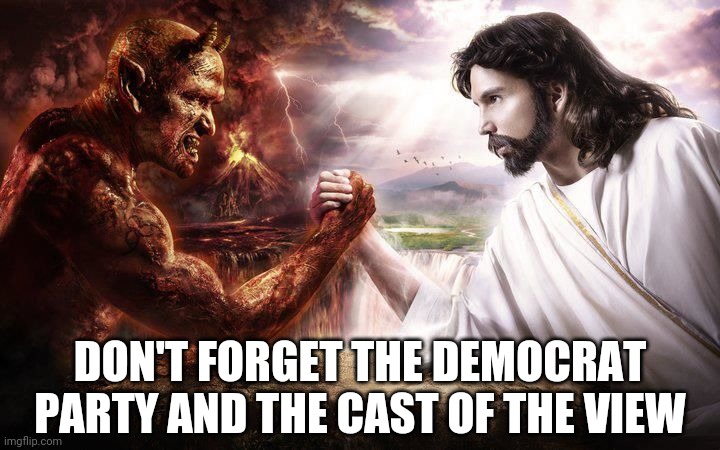 Jesus and Satan arm wrestling | DON'T FORGET THE DEMOCRAT PARTY AND THE CAST OF THE VIEW | image tagged in jesus and satan arm wrestling | made w/ Imgflip meme maker