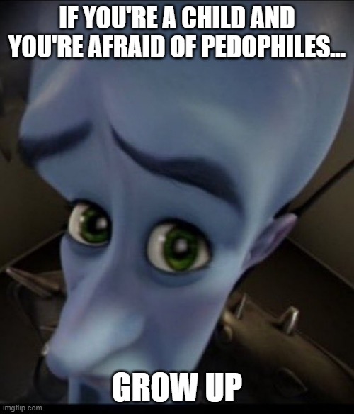 Sad Megamind | IF YOU'RE A CHILD AND YOU'RE AFRAID OF PEDOPHILES... GROW UP | image tagged in sad megamind | made w/ Imgflip meme maker