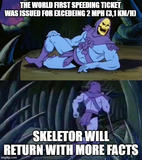 First speeding ticket ever | THE WORLD FIRST SPEEDING TICKET WAS ISSUED FOR EXCEDEING 2 MPH (3,1 KM/H); SKELETOR WILL RETURN WITH MORE FACTS | image tagged in skeletor disturbing facts,speeding ticket,speed,history | made w/ Imgflip meme maker