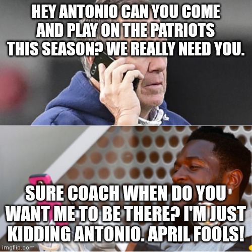 Bill Belicheck Phone Conversation Antonio Brown | HEY ANTONIO CAN YOU COME AND PLAY ON THE PATRIOTS THIS SEASON? WE REALLY NEED YOU. SURE COACH WHEN DO YOU WANT ME TO BE THERE? I'M JUST KIDDING ANTONIO. APRIL FOOLS! | image tagged in bill belicheck phone conversation antonio brown | made w/ Imgflip meme maker