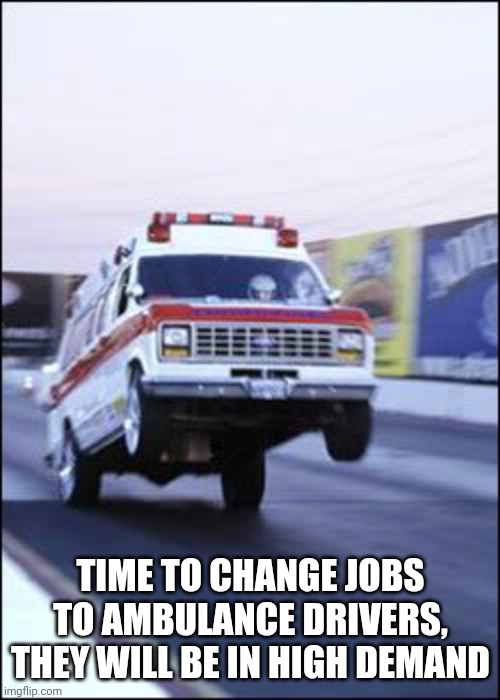 Ambulancia yeeeehaaaaa | TIME TO CHANGE JOBS TO AMBULANCE DRIVERS, THEY WILL BE IN HIGH DEMAND | image tagged in ambulancia yeeeehaaaaa | made w/ Imgflip meme maker