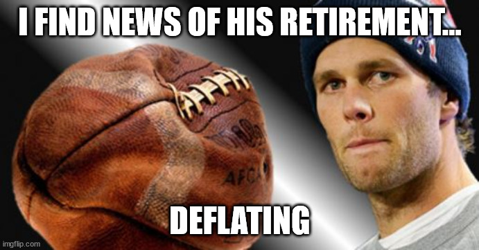 The GOAT deflated | I FIND NEWS OF HIS RETIREMENT... DEFLATING | image tagged in brady deflated | made w/ Imgflip meme maker