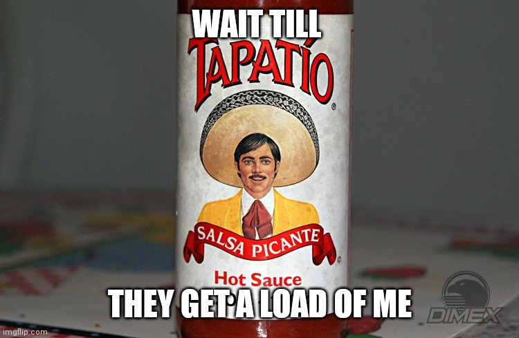 tapatio | WAIT TILL; THEY GET A LOAD OF ME | image tagged in tapatio | made w/ Imgflip meme maker