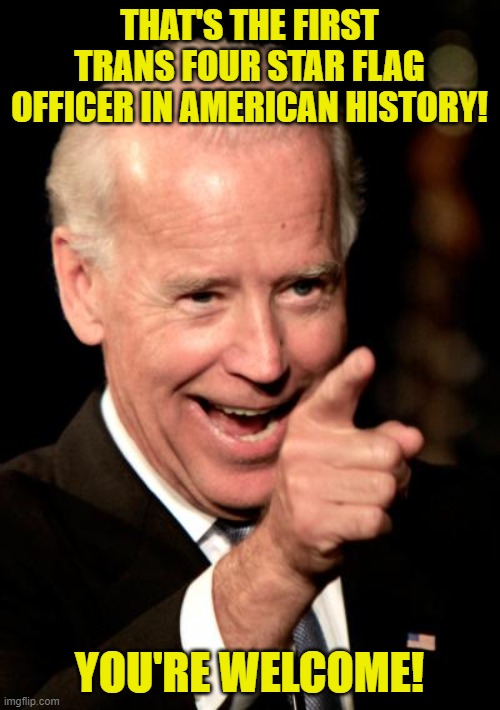 Smilin Biden Meme | THAT'S THE FIRST TRANS FOUR STAR FLAG OFFICER IN AMERICAN HISTORY! YOU'RE WELCOME! | image tagged in memes,smilin biden | made w/ Imgflip meme maker