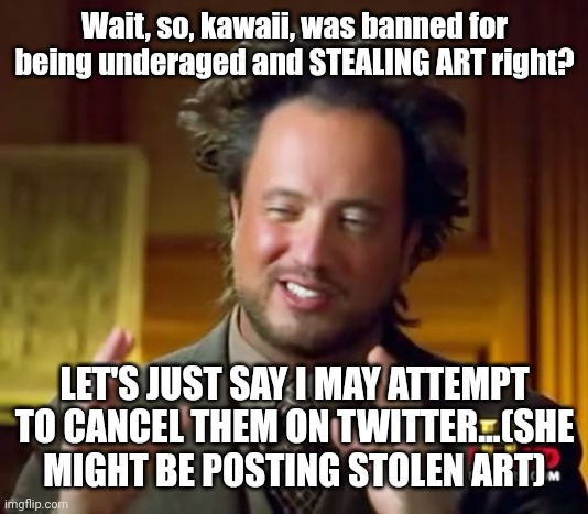 Ancient Aliens | Wait, so, kawaii, was banned for being underaged and STEALING ART right? LET'S JUST SAY I MAY ATTEMPT TO CANCEL THEM ON TWITTER...(SHE MIGHT BE POSTING STOLEN ART) | image tagged in memes,ancient aliens | made w/ Imgflip meme maker