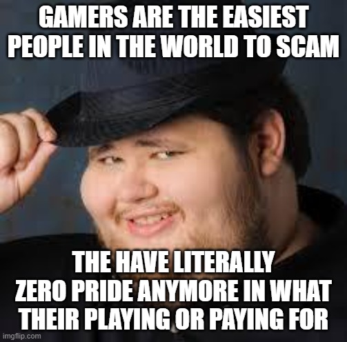 NeckBeard | GAMERS ARE THE EASIEST PEOPLE IN THE WORLD TO SCAM; THE HAVE LITERALLY ZERO PRIDE ANYMORE IN WHAT THEIR PLAYING OR PAYING FOR | image tagged in neckbeard | made w/ Imgflip meme maker