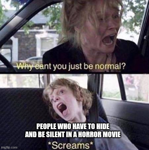 Why Can't You Just Be Normal | PEOPLE WHO HAVE TO HIDE AND BE SILENT IN A HORROR MOVIE | image tagged in why can't you just be normal | made w/ Imgflip meme maker