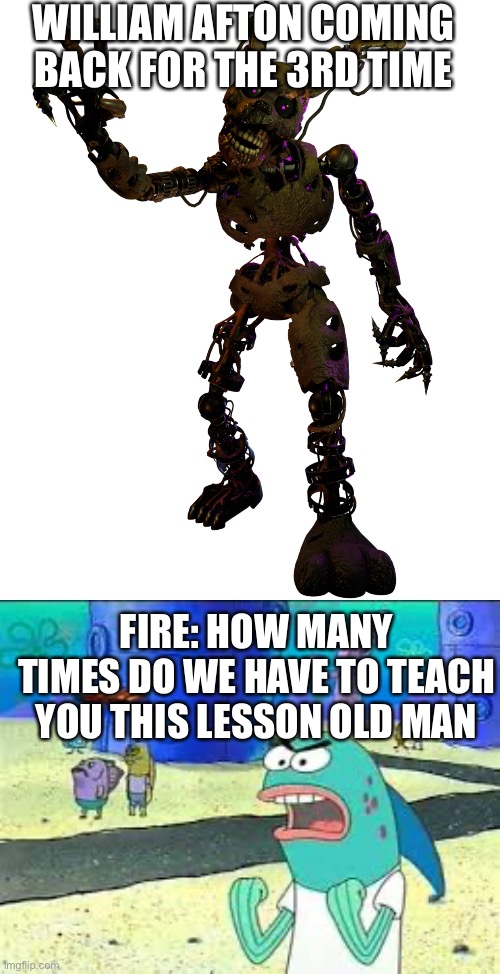 WILLIAM AFTON COMING BACK FOR THE 3RD TIME; FIRE: HOW MANY TIMES DO WE HAVE TO TEACH YOU THIS LESSON OLD MAN | image tagged in how many time do i have to teach you this lesson old man | made w/ Imgflip meme maker