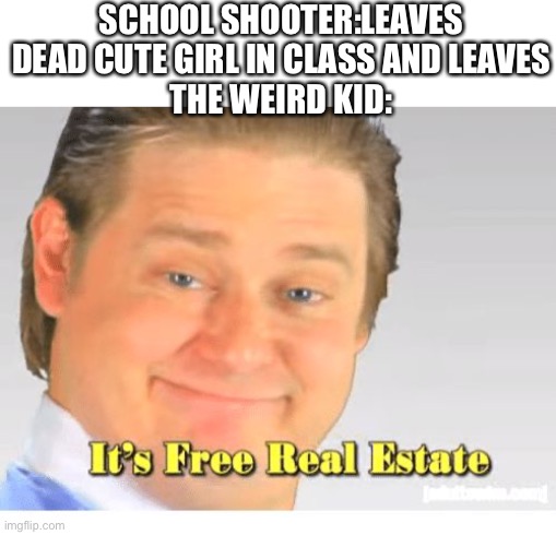 Dark | SCHOOL SHOOTER:LEAVES DEAD CUTE GIRL IN CLASS AND LEAVES
THE WEIRD KID: | image tagged in it's free real estate | made w/ Imgflip meme maker