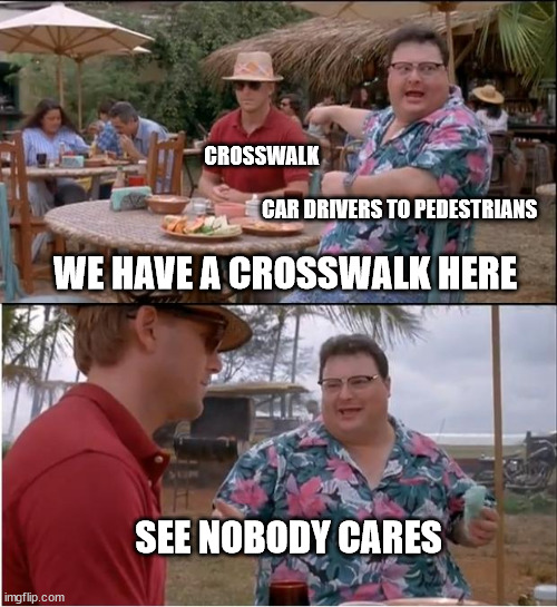See Nobody Cares | CROSSWALK                                                                                                                       CAR DRIVERS TO PEDESTRIANS; WE HAVE A CROSSWALK HERE



 
 
 
 
 
 SEE NOBODY CARES | image tagged in memes,see nobody cares | made w/ Imgflip meme maker