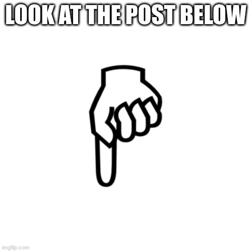 be mean to the person below | LOOK AT THE POST BELOW | image tagged in be mean to the person below | made w/ Imgflip meme maker