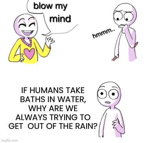 He’s got a point |  IF HUMANS TAKE BATHS IN WATER, WHY ARE WE ALWAYS TRYING TO GET  OUT OF THE RAIN? | image tagged in blow my mind,memes,funny,rain,bath,wait what | made w/ Imgflip meme maker