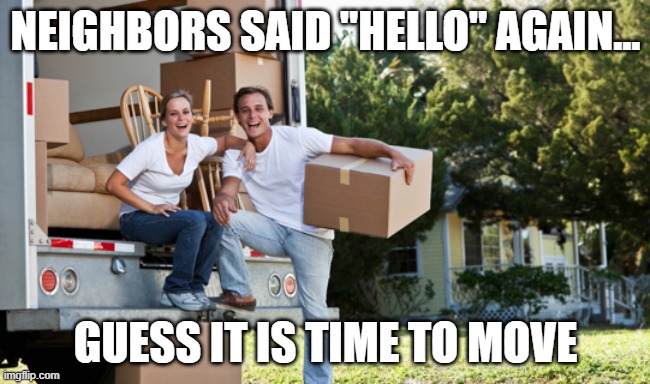 NEIGHBORS SAID "HELLO" AGAIN... GUESS IT IS TIME TO MOVE | made w/ Imgflip meme maker