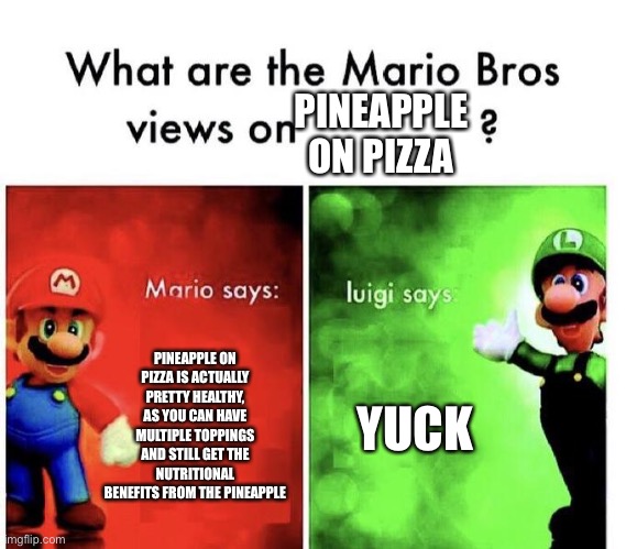 Mario Bros Views | PINEAPPLE ON PIZZA; PINEAPPLE ON PIZZA IS ACTUALLY PRETTY HEALTHY, AS YOU CAN HAVE MULTIPLE TOPPINGS AND STILL GET THE NUTRITIONAL BENEFITS FROM THE PINEAPPLE; YUCK | image tagged in mario bros views | made w/ Imgflip meme maker