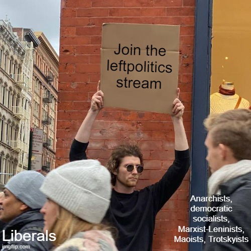 Link in comments | Join the leftpolitics stream; Anarchists, democratic socialists, Marxist-Leninists, Maoists, Trotskyists; Liberals | image tagged in memes,guy holding cardboard sign,socialism,communism,imgflip,anarchism | made w/ Imgflip meme maker