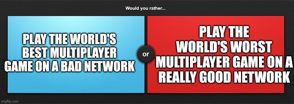 Just say the color. Choose red or blue. | PLAY THE WORLD'S WORST MULTIPLAYER GAME ON A REALLY GOOD NETWORK; PLAY THE WORLD'S BEST MULTIPLAYER GAME ON A BAD NETWORK | image tagged in would you rather | made w/ Imgflip meme maker
