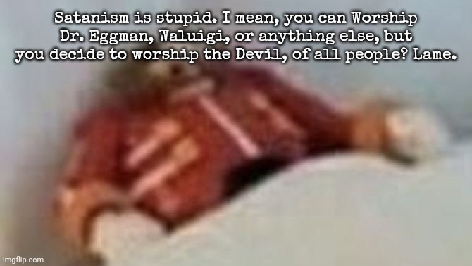 Eggman | Satanism is stupid. I mean, you can Worship Dr. Eggman, Waluigi, or anything else, but you decide to worship the Devil, of all people? Lame. | image tagged in eggman | made w/ Imgflip meme maker
