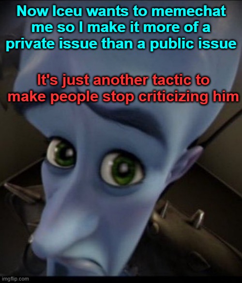 Sad Megamind | Now Iceu wants to memechat me so I make it more of a private issue than a public issue; It's just another tactic to make people stop criticizing him | image tagged in sad megamind | made w/ Imgflip meme maker