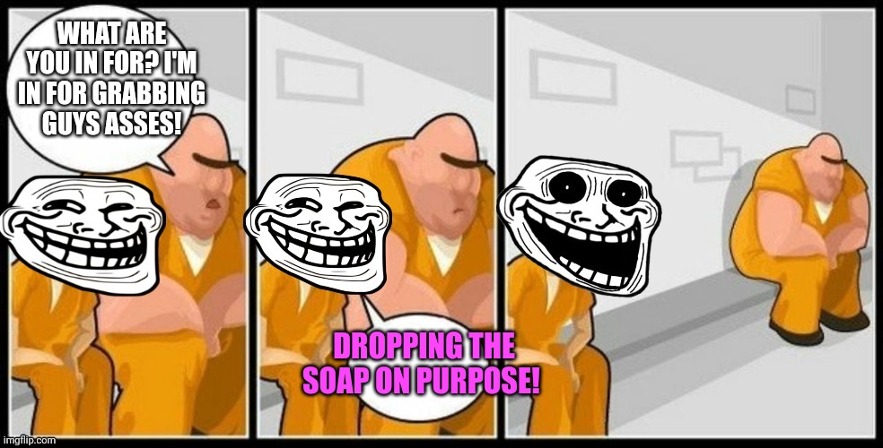 Troll Jail | WHAT ARE YOU IN FOR? I'M IN FOR GRABBING GUYS ASSES! DROPPING THE SOAP ON PURPOSE! | image tagged in troll jail | made w/ Imgflip meme maker