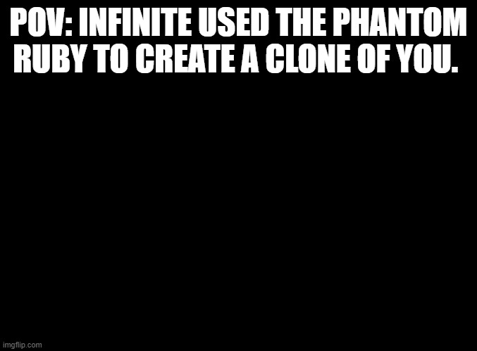 WDYD? | POV: INFINITE USED THE PHANTOM RUBY TO CREATE A CLONE OF YOU. | image tagged in blank black,rp | made w/ Imgflip meme maker