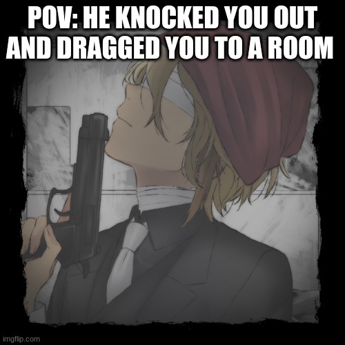 Yandere rp. no joke ocs or op ocs | POV: HE KNOCKED YOU OUT AND DRAGGED YOU TO A ROOM | made w/ Imgflip meme maker