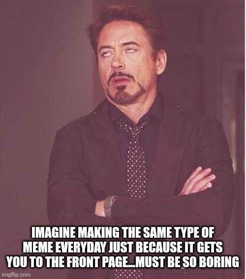 Not naming names, you know who I mean | IMAGINE MAKING THE SAME TYPE OF MEME EVERYDAY JUST BECAUSE IT GETS YOU TO THE FRONT PAGE...MUST BE SO BORING | image tagged in memes,face you make robert downey jr | made w/ Imgflip meme maker