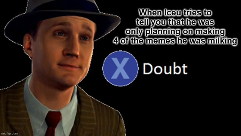 L.A. Noire Press X To Doubt | When Iceu tries to tell you that he was only planning on making 4 of the memes he was milking | image tagged in l a noire press x to doubt | made w/ Imgflip meme maker