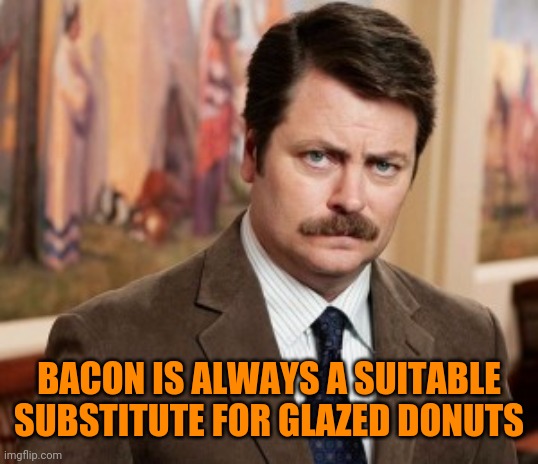 Ron Swanson Meme | BACON IS ALWAYS A SUITABLE SUBSTITUTE FOR GLAZED DONUTS | image tagged in memes,ron swanson | made w/ Imgflip meme maker