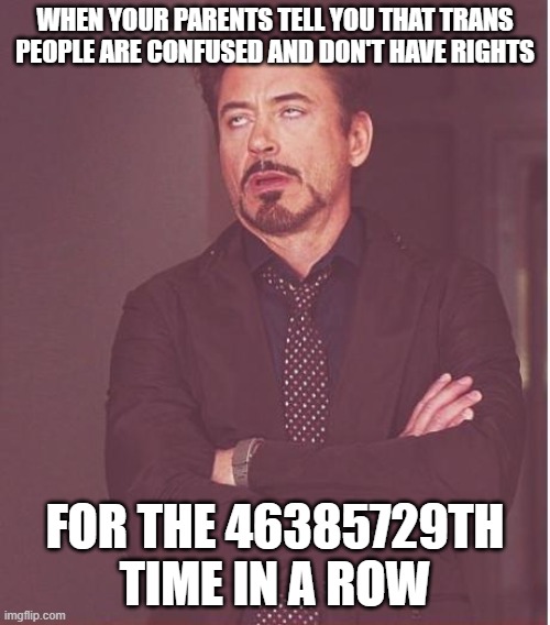 srly, stop | WHEN YOUR PARENTS TELL YOU THAT TRANS PEOPLE ARE CONFUSED AND DON'T HAVE RIGHTS; FOR THE 46385729TH TIME IN A ROW | image tagged in memes,face you make robert downey jr | made w/ Imgflip meme maker